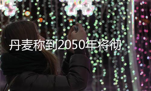 丹麥稱到2050年將徹底擺脫化石燃料依賴