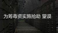 為籌毒資實施搶劫 望謨公安勤指聯動抓捕犯罪嫌疑人