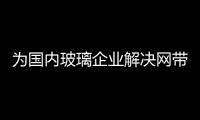 為國內玻璃企業解決網帶國產化問題,行業資訊