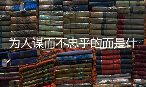 為人謀而不忠乎的而是什么用法（為人謀而不忠乎）