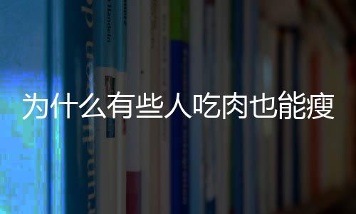 為什么有些人吃肉也能瘦身本來他們有訣竅