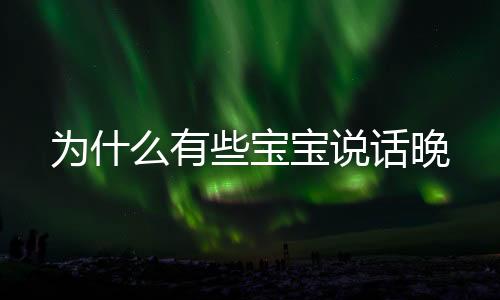 為什么有些寶寶說話晚