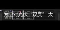 為應對光伏“雙反” 太陽能企業采取措施,行業資訊