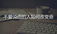 不愛說話的人如何改變命運(yùn) 不愛說話的人如何改變