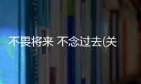 不畏將來(lái) 不念過(guò)去(關(guān)于不畏將來(lái) 不念過(guò)去簡(jiǎn)述)