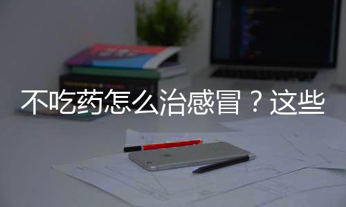 不吃藥怎么治感冒？這些常見(jiàn)食物都能治