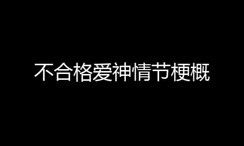 不合格愛神情節梗概