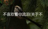 不喜歡看你流淚(關(guān)于不喜歡看你流淚簡(jiǎn)述)