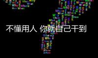 不懂用人 你就自己干到死(關于不懂用人 你就自己干到死簡述)