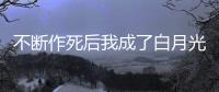 不斷作死后我成了白月光(關(guān)于不斷作死后我成了白月光簡(jiǎn)述)