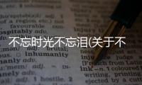 不忘時光不忘淚(關于不忘時光不忘淚簡述)