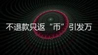 不退款只返“幣”引發(fā)萬余條投訴！涉及知乎、B站、小紅書等多個(gè)平臺