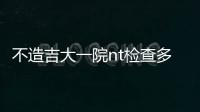 不造吉大一院nt檢查多少錢？專家：預(yù)約流程簡(jiǎn)單性價(jià)比高