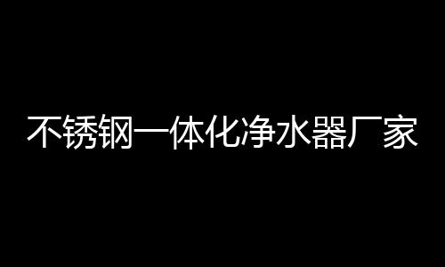 不銹鋼一體化凈水器廠家