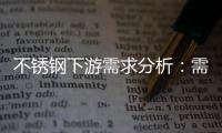 不銹鋼下游需求分析：需求維持樂觀基本面支撐預期上升（2023年6月）