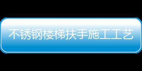 不銹鋼樓梯扶手施工工藝