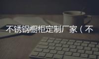 不銹鋼櫥柜定制廠家（不銹鋼廚柜）