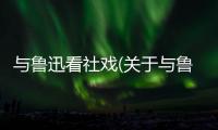 與魯迅看社戲(關于與魯迅看社戲簡述)