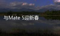 與Mate S迎新春 猴年一定“猴”得住【數碼&手機】風尚中國網