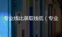 專業線比錄取線低（專業錄取線差是什么意思）