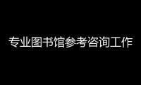 專業(yè)圖書館參考咨詢工作的特點(diǎn)(關(guān)于專業(yè)圖書館參考咨詢工作的特點(diǎn)簡述)