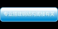 專業搭建鋼結構閣樓有關河池閣樓搭建的詳細內容