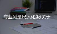 專業測量尺漢化版(關于專業測量尺漢化版簡述)