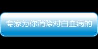 專家為你消除對白血病的一些偏見與誤解