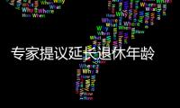 專家提議延長退休年齡 可考慮試點彈性退休制度