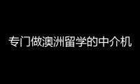 專門做澳洲留學的中介機構是哪個國家，專門做澳洲留學的中介機構是哪個