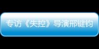 專訪《失控》導演邢鍵鈞：做自己擅長的類型，做尊重觀眾的內容