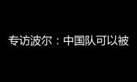 專訪波爾：中國隊可以被戰勝 不怕馬琳王勵勤