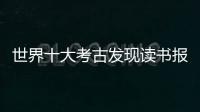 世界十大考古發(fā)現(xiàn)讀書報告（世界十大考古發(fā)現(xiàn)）
