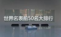 世界名表前50名大排行（世界名表前十名的排名）