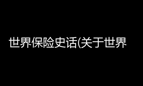 世界保險(xiǎn)史話(關(guān)于世界保險(xiǎn)史話簡(jiǎn)述)