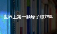 世界上第一顆原子爆炸叫什么名字（第一顆原子彈名字）