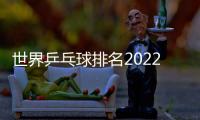 世界乒乓球排名2022最新排名（世界乒乓球排名）