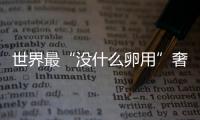 世界最“沒什么卵用”奢侈品大盤點 土豪的心思你別猜