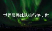 世界最強(qiáng)球隊(duì)排行榜，世界足球俱樂部前20有誰?