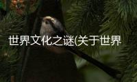 世界文化之謎(關(guān)于世界文化之謎簡(jiǎn)述)