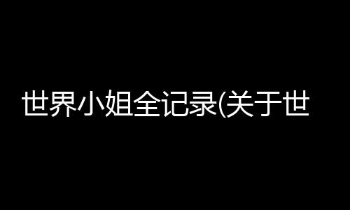 世界小姐全記錄(關于世界小姐全記錄簡述)