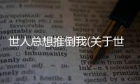 世人總想推倒我(關于世人總想推倒我簡述)