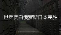 世乒賽白俄羅斯日本完勝晉級 八強分別對陣中港