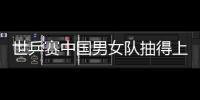 世乒賽中國男女隊抽得上上簽 韓國男隊陷死亡之組