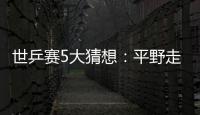 世乒賽5大猜想：平野走多遠 男單四主力誰執(zhí)牛耳