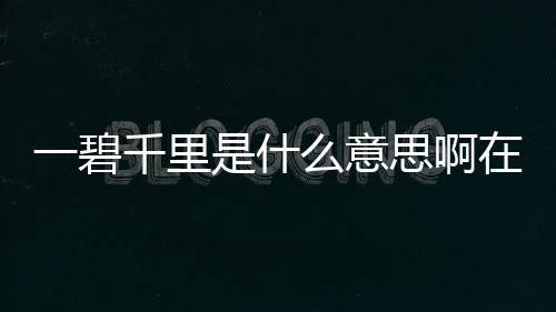 一碧千里是什么意思啊在草原一課當(dāng)中又是什么意思