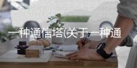 一種通信塔(關(guān)于一種通信塔簡(jiǎn)述)