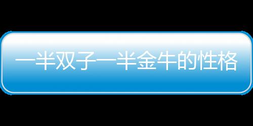 一半雙子一半金牛的性格 雙子偏金牛的性格