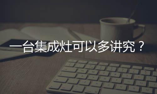 一臺(tái)集成灶可以多講究？