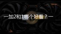 一加2和1哪個好看？一加2與一加手機外觀對比